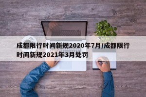 成都限行时间新规2020年7月/成都限行时间新规2021年3月处罚