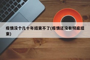 疫情没个几十年结束不了(疫情还没有彻底结束)