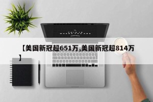 【美国新冠超651万,美国新冠超814万】