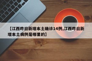 【江西昨日新增本土确诊14例,江西昨日新增本土病例是哪里的】