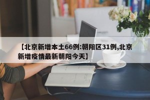 【北京新增本土66例:朝阳区31例,北京新增疫情最新朝阳今天】