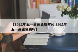 【2022年五一高速免费时间,2921年五一高速免费吗】