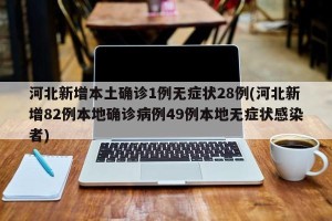 河北新增本土确诊1例无症状28例(河北新增82例本地确诊病例49例本地无症状感染者)