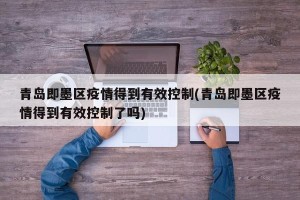 青岛即墨区疫情得到有效控制(青岛即墨区疫情得到有效控制了吗)