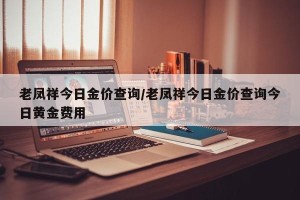 老凤祥今日金价查询/老凤祥今日金价查询今日黄金费用