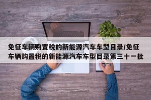 免征车辆购置税的新能源汽车车型目录/免征车辆购置税的新能源汽车车型目录第三十一批