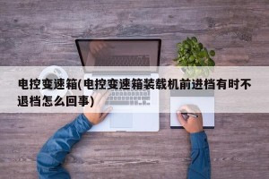 电控变速箱(电控变速箱装载机前进档有时不退档怎么回事)