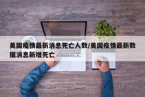 美国疫情最新消息死亡人数/美国疫情最新数据消息新增死亡