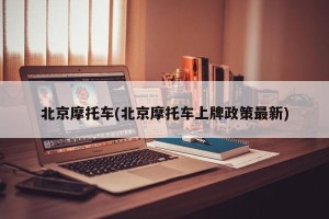 北京摩托车(北京摩托车上牌政策最新)