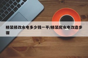 精装修改水电多少钱一平/精装房水电改造步骤