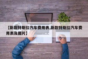 【新款特斯拉汽车费用表,新款特斯拉汽车费用表及图片】
