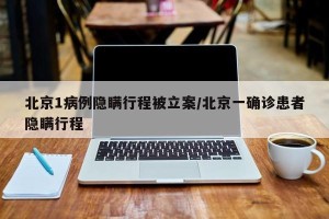 北京1病例隐瞒行程被立案/北京一确诊患者隐瞒行程