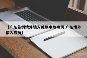 【广东首例境外输入关联本地病例,广东境外输入病历】