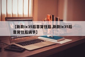 【新款ix35后靠背往后,新款ix35后靠背往后调节】