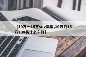 【10万一15万suv车型,10万到15万suv买什么车好】
