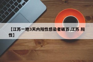 【江苏一地3天内阳性感染者破百,江苏 阳性】