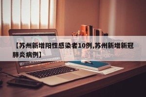 【苏州新增阳性感染者10例,苏州新增新冠肺炎病例】