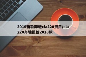 2019新款奔驰cla220费用/cla220奔驰报价2018款