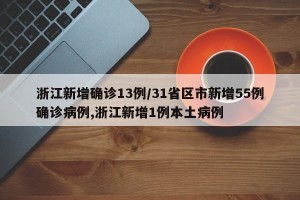 浙江新增确诊13例/31省区市新增55例确诊病例,浙江新增1例本土病例