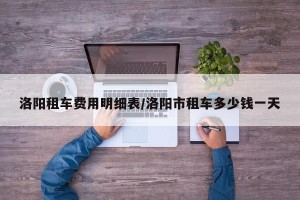 洛阳租车费用明细表/洛阳市租车多少钱一天