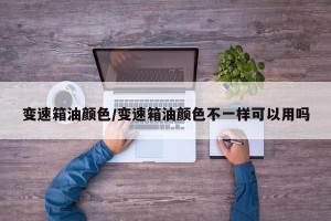 变速箱油颜色/变速箱油颜色不一样可以用吗