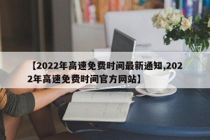 【2022年高速免费时间最新通知,2022年高速免费时间官方网站】