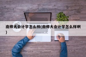 南师大会计学怎么样(南师大会计学怎么样啊)