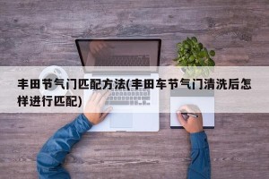 丰田节气门匹配方法(丰田车节气门清洗后怎样进行匹配)