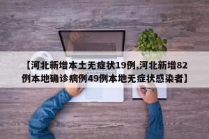 【河北新增本土无症状19例,河北新增82例本地确诊病例49例本地无症状感染者】