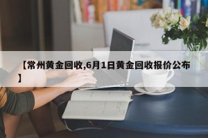 【常州黄金回收,6月1日黄金回收报价公布】