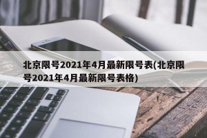 北京限号2021年4月最新限号表(北京限号2021年4月最新限号表格)