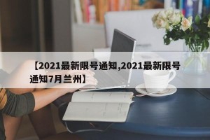 【2021最新限号通知,2021最新限号通知7月兰州】