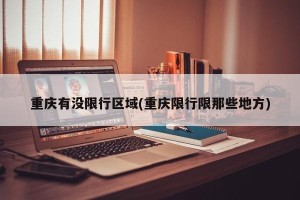 重庆有没限行区域(重庆限行限那些地方)