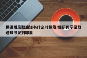 保研后录取通知书什么时候发/保研同学录取通知书发到哪里