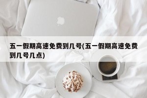 五一假期高速免费到几号(五一假期高速免费到几号几点)