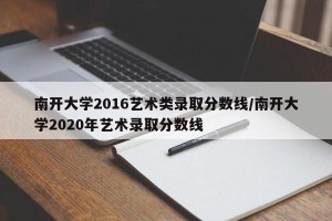 南开大学2016艺术类录取分数线/南开大学2020年艺术录取分数线