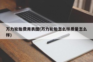 万力轮胎费用表图(万力轮胎怎么样质量怎么样)