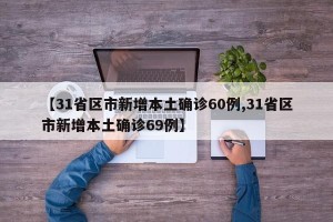 【31省区市新增本土确诊60例,31省区市新增本土确诊69例】