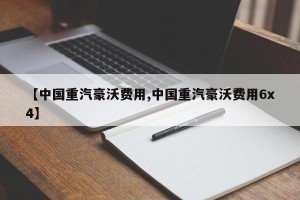 【中国重汽豪沃费用,中国重汽豪沃费用6x4】