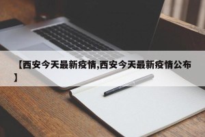 【西安今天最新疫情,西安今天最新疫情公布】