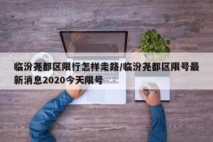 临汾尧都区限行怎样走路/临汾尧都区限号最新消息2020今天限号
