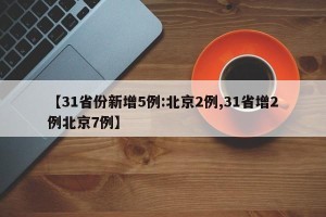 【31省份新增5例:北京2例,31省增2例北京7例】
