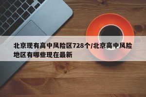 北京现有高中风险区728个/北京高中风险地区有哪些现在最新