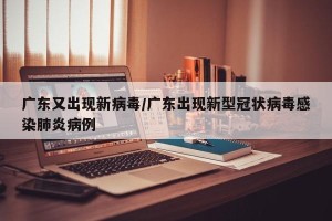 广东又出现新病毒/广东出现新型冠状病毒感染肺炎病例