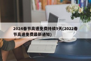 2024春节高速免费持续9天(2022春节高速免费最新通知)