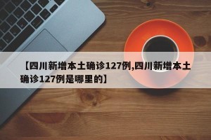 【四川新增本土确诊127例,四川新增本土确诊127例是哪里的】