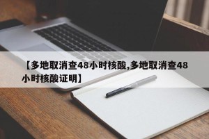 【多地取消查48小时核酸,多地取消查48小时核酸证明】