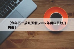 【今年五一放几天假,2007年国庆节放几天假】