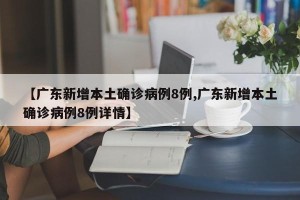【广东新增本土确诊病例8例,广东新增本土确诊病例8例详情】