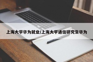 上海大学华为就业/上海大学通信研究生华为